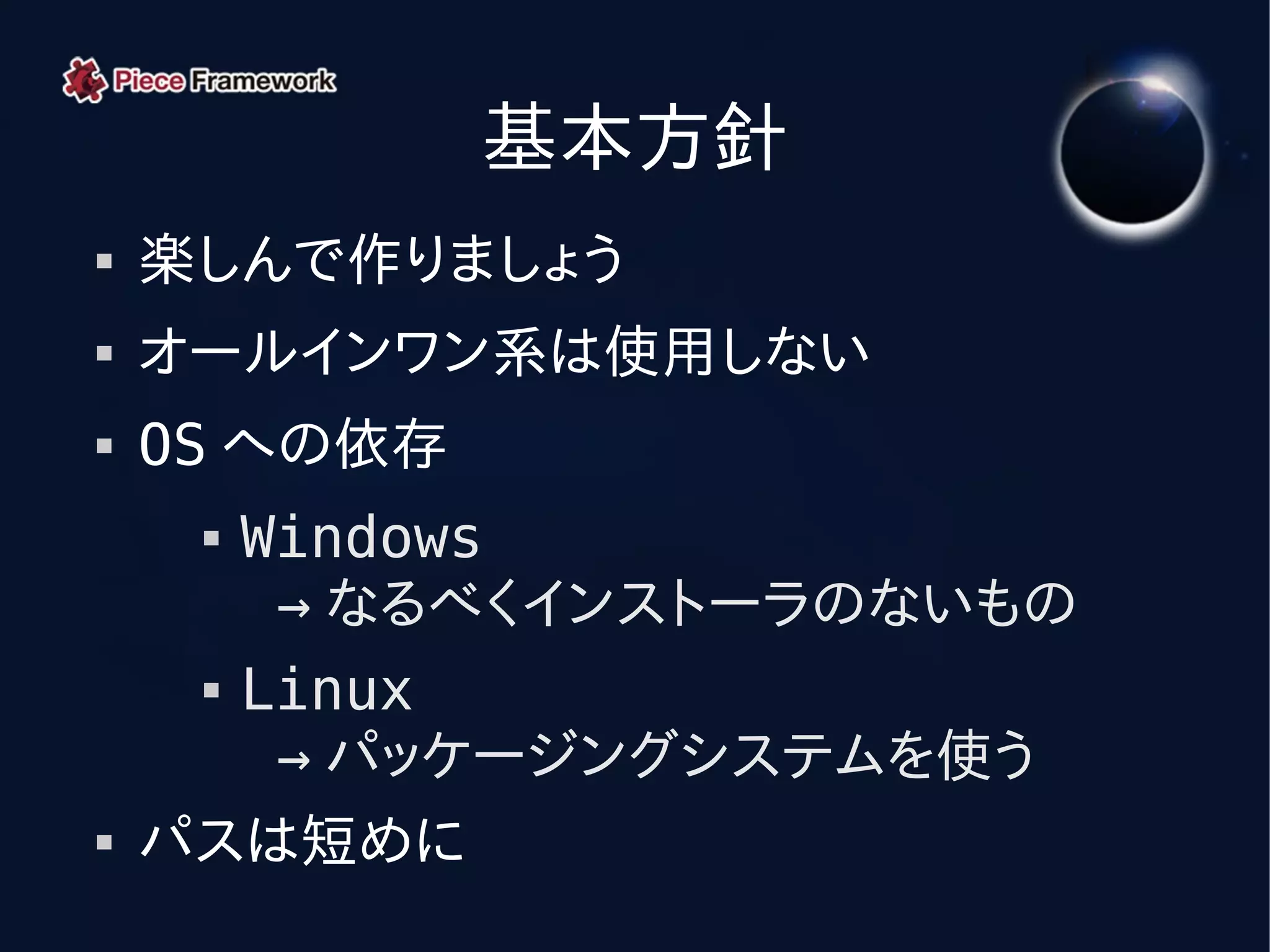 基本方針
   楽しんで作りましょう
   オールインワン系は使用しない
   OS への依存
      Windows
        → なるべくインストーラのないもの
      Linux


        → パッケージングシステムを使う
   パスは短めに
 