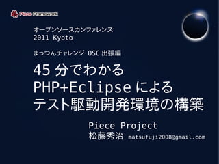 オープンソースカンファレンス
2011 Kyoto

まっつんチャレンジ OSC 出張編

45 分でわかる
PHP+Eclipse による
テスト駆動開発環境の構築
          Piece Project
          松藤秀治 matsufuji2008@gmail.com

           
 