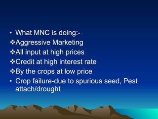 What MNC is doing:- Aggressive Marketing All input at high prices Credit at high interest rate By the crops at low price Crop failure-due to spurious seed, Pest attach/drought 