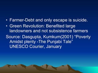Farmer-Debt and only escape is suicide. Green Revolution: Benefited large landowners and not subsistence farmers Source: Dasgupta, Kumkum(2001) “Poverty Amidst plenty -The Punjabi Tale” UNESCO Courier, January 