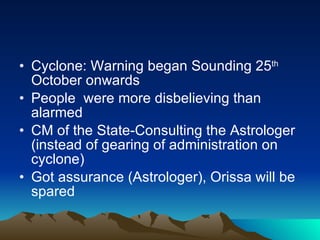 Cyclone: Warning began Sounding 25 th  October onwards People  were more disbelieving than alarmed CM of the State-Consulting the Astrologer (instead of gearing of administration on cyclone) Got assurance (Astrologer), Orissa will be spared  