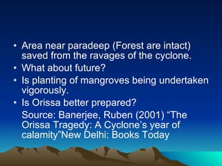 Area near paradeep (Forest are intact) saved from the ravages of the cyclone. What about future? Is planting of mangroves being undertaken vigorously. Is Orissa better prepared? Source: Banerjee, Ruben (2001) “The Orissa Tragedy: A Cyclone’s year of calamity”New Delhi: Books Today 