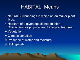 HABITAL: Means Natural Surroundings in which an animal or plant lives. Habitant of a given species/population-Characteristics physical and biological features Vegetation Climatic condition Presence of water and moisture Soil type etc. 