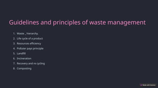Guidelines and principles of waste management
1. Waste _ hierarchy.
2. Life cycle of a product
3. Resources efficiency
4. Polluter pays principle
5. Landfill
6. Incineration
7. Recovery and re cycling
8. Composting
 