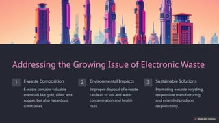 Addressing the Growing Issue of Electronic Waste
1 E-waste Composition
E-waste contains valuable
materials like gold, silver, and
copper, but also hazardous
substances.
2 Environmental Impacts
Improper disposal of e-waste
can lead to soil and water
contamination and health
risks.
3 Sustainable Solutions
Promoting e-waste recycling,
responsible manufacturing,
and extended producer
responsibility.
 