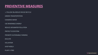 PREVENTIVE MEASURES
➢ FOLLOW 3Rs-REDUCE REUSE RECYCLE
GREEEN TRANSPORTATION
CONSERVE WATER
USE RENEWABLE ENERGY
REDUCE AIR &WATER POLLUTION
PROTECT ECOSYSTEM
PROMOTE SUSTAINABLE FARMING
EDUCATE
VOLUNTEER
SHOP WISELY
PLANT A TREE
 