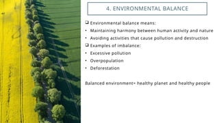  Environmental balance means:
• Maintaining harmony between human activity and nature
• Avoiding activities that cause pollution and destruction
 Examples of imbalance:
• Excessive pollution
• Overpopulation
• Deforestation
Balanced environment= healthy planet and healthy people
4. ENVIRONMENTAL BALANCE
 