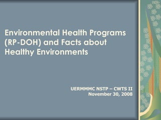 Environmental Health Programs (RP-DOH) and Facts about  Healthy Environments UERMMMC NSTP – CWTS II November 30, 2008 