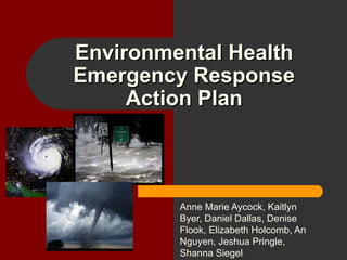 Environmental Health Emergency Response Action Plan Anne Marie Aycock, Kaitlyn Byer, Daniel Dallas, Denise Flook, Elizabeth Holcomb, An Nguyen, Jeshua Pringle, Shanna Siegel 