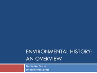 ENVIRONMENTAL HISTORY:
AN OVERVIEW
The Walker School
Environmental Science
 