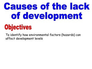 Causes of the lack of development Objectives To identify how environmental factors (hazards) can affect development levels 