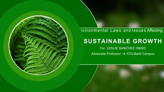 Environmental Laws and Issues Affecting
SUSTAINABLE GROWTH
For. LESLIE SANCHEZ OBISO
Associate Professor -4: CTU-Barili Campus
 