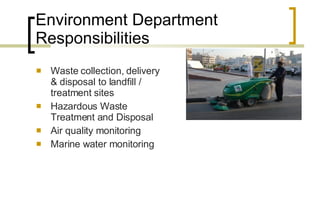 Environment Department Responsibilities Waste collection, delivery & disposal to landfill / treatment sites  Hazardous Waste Treatment and Disposal  Air quality monitoring Marine water monitoring 