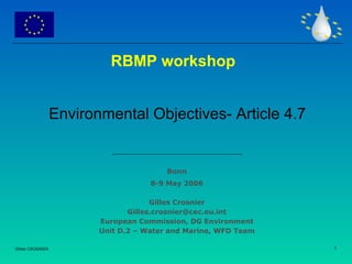 RBMP workshop


                  Environmental Objectives- Article 4.7


                                         Bonn
                                     8-9 May 2006

                                      Gilles Crosnier
                                Gilles.crosnier@cec.eu.int
                         European Commission, DG Environment
                         Unit D.2 – Water and Marine, WFD Team

                                                                 1
Gilles CROSNIER