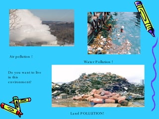 Air pollution ! Water Pollution ! Land POLLUTION! Do you want to live in this environment? 