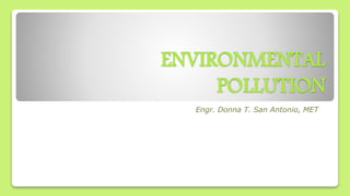 ENVIRONMENTAL
POLLUTION
Engr. Donna T. San Antonio, MET
 