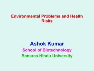 Environmental Problems and Health Risks Ashok Kumar School of Biotechnology Banaras Hindu University 