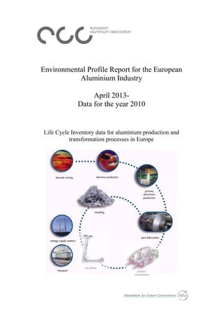 Environmental Profile Report for the European
Aluminium Industry
April 2013-
Data for the year 2010
Life Cycle Inventory data for aluminium production and
transformation processes in Europe
 