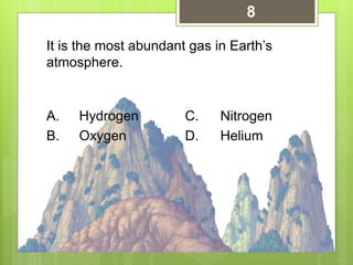 It is the most abundant gas in Earth’s
atmosphere.
A. Hydrogen C. Nitrogen
B. Oxygen D. Helium
8
 