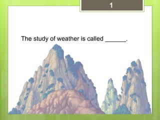 The study of weather is called ______.
1
 