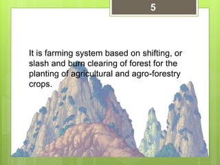 It is farming system based on shifting, or
slash and burn clearing of forest for the
planting of agricultural and agro-forestry
crops.
5
 