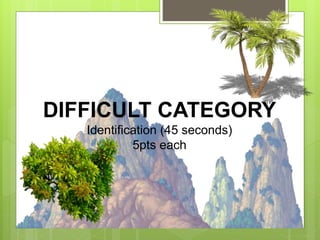 DIFFICULT CATEGORY
Identification (45 seconds)
5pts each
 