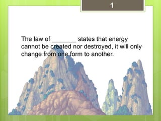 The law of _______ states that energy
cannot be created nor destroyed, it will only
change from one form to another.
1
 