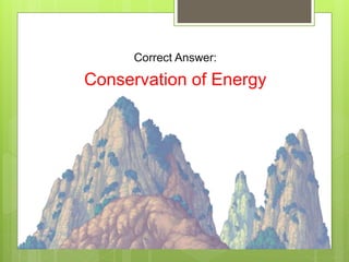 Correct Answer:
Conservation of Energy
 