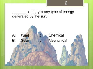 _______ energy is any type of energy
generated by the sun.
A. Wind c. Chemical
B. Solar d. Mechanical
2
 