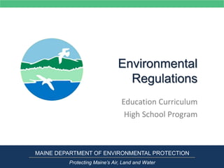 Environmental
Regulations
Education Curriculum
High School Program
MAINE DEPARTMENT OF ENVIRONMENTAL PROTECTION
Protecting Maine’s Air, Land and Water
 