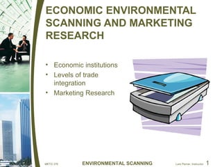 ECONOMIC ENVIRONMENTAL
SCANNING AND MARKETING
RESEARCH

• Economic institutions
• Levels of trade
  integration
• Marketing Research




MKTG 376   ENVIRONMENTAL SCANNING   Lars Perner, Instructor   1
 