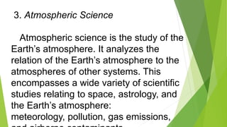 3. Atmospheric Science
Atmospheric science is the study of the
Earth’s atmosphere. It analyzes the
relation of the Earth’s...