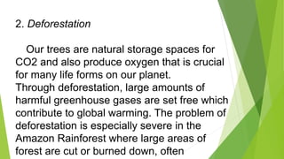 2. Deforestation
Our trees are natural storage spaces for
CO2 and also produce oxygen that is crucial
for many life forms ...