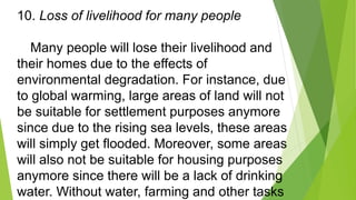 10. Loss of livelihood for many people
Many people will lose their livelihood and
their homes due to the effects of
enviro...