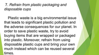 7. Refrain from plastic packaging and
disposable cups
Plastic waste is a big environmental issue
that leads to significant...