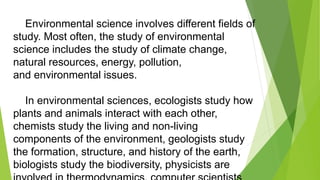 Environmental science involves different fields of
study. Most often, the study of environmental
science includes the stud...