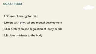 USES OF FOOD
1. Source of energy for man
2.Helps with physical and mental development
3.For protection and regulation of body needs
4.It gives nutrients to the body
 