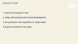 USES OF FOOD
1. Source of energy for man
2. Helps with physical and mental development
3. For protection and regulation of body needs
4. It gives nutrients to the body
 