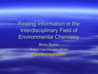 Finding Information in the
Interdisciplinary Field of
Environmental Chemistry
Bruce Slutsky
Robert Van Houten Library
Bruce.Slutsky@njit.edu

 