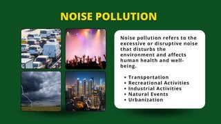 Noise pollution refers to the
excessive or disruptive noise
that disturbs the
environment and affects
human health and well-
being.
Transportation
Recreational Activities
Industrial Activities
Natural Events
Urbanization
 