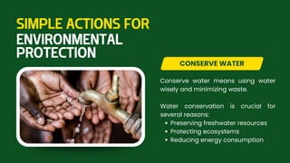 Conserve water means using water
wisely and minimizing waste.
Water conservation is crucial for
several reasons:
Preserving freshwater resources
Protecting ecosystems
Reducing energy consumption
CONSERVE WATER
SIMPLE ACTIONS FOR
ENVIRONMENTAL
PROTECTION
 