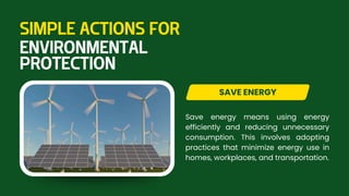 Save energy means using energy
efficiently and reducing unnecessary
consumption. This involves adopting
practices that minimize energy use in
homes, workplaces, and transportation.
SAVE ENERGY
SIMPLE ACTIONS FOR
ENVIRONMENTAL
PROTECTION
 