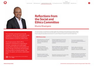 Reflectionsfrom
theSocialand
EthicsCommittee
“The committee continued its journey with
management, delving into various aspects of ESG
performance, as it translates to achieving the
Group’s purpose to connect for a better future.”
The Group’s purpose refresh affirms
Vodacom’s commitment to supporting an
inclusive, sustainable and trusted digital
society where individuals and businesses can
thrive. Through connectivity and technology,
the Group seeks to empower people, help
protect the planet, and enhance stakeholders’
trust.
Khumo Shuenyane
The Social and Ethics Committee (the committee) engages with management through deep dives and regular updates
to ensure meaningful oversight of the Group’s ESG efforts, as these are enabled through the steadfast execution of the
Group’s strategy and responsible business practices in pursuit of Vodacom’s purpose to connect for a better future.
Read more about our purpose refresh in the CEO reflections
on ESG on Page 6
2024 focus areas
Customer experience,
particularly concerning the
Group’s strategic ambition to
be Africa’s leading TelCo
Regulatory matters in each
country and the sustainability
of the Group’s operations
Businessintegrity,withafocusontheGroup’s
ethics culture and its ongoing initiatives to
combat bribery and corruption, particularly
mitigating money laundering risk
Reputation management, focusing on the
influence of key reputation drivers
Health, safety and well-being,
especially risks to employees,
suppliers, contractors and the public
B-BBEE performance in South Africa in
compliance with the Codes of Good
Practice and localisation requirements
in other countries of operation
ESG performance as measured
against internal targets and
the Group’s ESG leadership
ambitions
Energy management, its link to the
Group’s business resilience and the
implications for the Group’s planet
ambitions
The Group’s climate transition
planning, including formalisation of
net zero targets
Environmental, social and governance report for the year ended 31 March 2024
Vodacom Group Limited
About this report Materiality approach Leadership reflections on ESG Our ESG approach and impact
Purpose
Maintaining trust
Empowering people
Protectingtheplanet 9
 