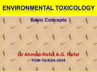 ENVIRONMENTAL TOXICOLOGY
Basic Concepts
Dr Ahmed-Refat A.G. Refat
FOM-TU-KSA-2014
1
 