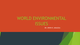 WORLD ENVIRONMENTAL
ISSUES
DR. ERWIN R. ARAGOZA
 