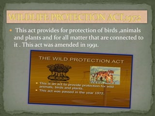  This act provides for protection of birds ,animals
and plants and for all matter that are connected to
it . This act was amended in 1991.
 