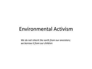 Environmental Activism
We do not inherit the earth from our ancestors;
we borrow it from our children

 