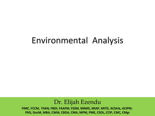 Environmental Analysis
Dr. Elijah Ezendu
FIMC, FCCM, FIIAN, FBDI, FAAFM, FSSM, MIMIS, MIAP, MITD, ACIArb, ACIPM,
PhD, DocM, MBA, CWM, CBDA, CMA, MPM, PME, CSOL, CCIP, CMC, CMgr
 