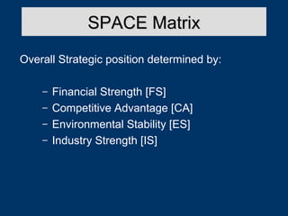 SPACE Matrix
Overall Strategic position determined by:
–
–
–
–

Financial Strength [FS]
Competitive Advantage [CA]
Environmental Stability [ES]
Industry Strength [IS]

 