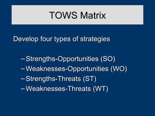 TOWS Matrix
Develop four types of strategies
– Strengths-Opportunities (SO)
– Weaknesses-Opportunities (WO)
– Strengths-Threats (ST)
– Weaknesses-Threats (WT)

 
